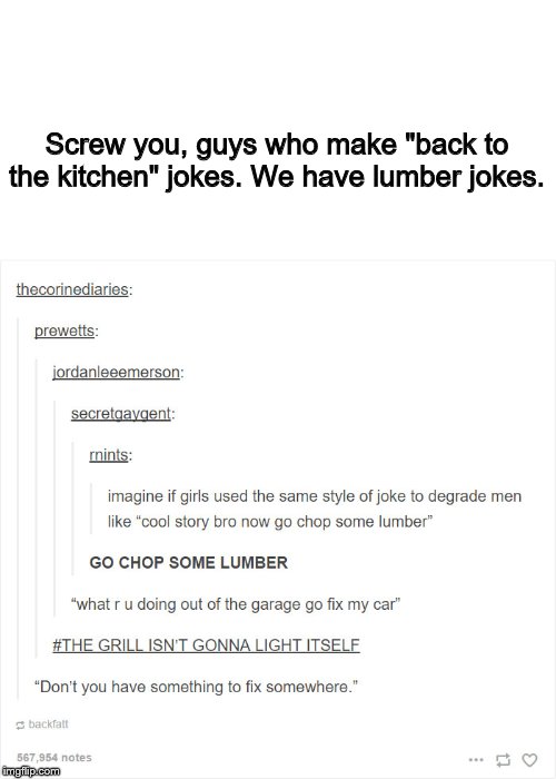 Beat this | Screw you, guys who make "back to the kitchen" jokes. We have lumber jokes. | image tagged in i need feminism because,cool story bro,tumblr | made w/ Imgflip meme maker