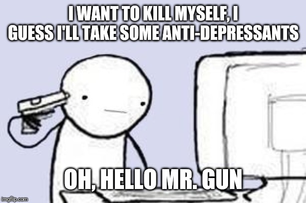 Computer Suicide | I WANT TO KILL MYSELF, I GUESS I'LL TAKE SOME ANTI-DEPRESSANTS OH, HELLO MR. GUN | image tagged in computer suicide | made w/ Imgflip meme maker