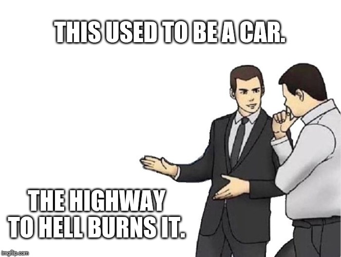 Car Salesman Slaps Hood Meme | THIS USED TO BE A CAR. THE HIGHWAY TO HELL BURNS IT. | image tagged in memes,car salesman slaps hood | made w/ Imgflip meme maker