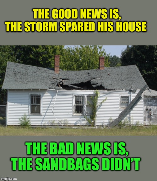 THE GOOD NEWS IS, THE STORM SPARED HIS HOUSE THE BAD NEWS IS, THE SANDBAGS DIDN’T | made w/ Imgflip meme maker