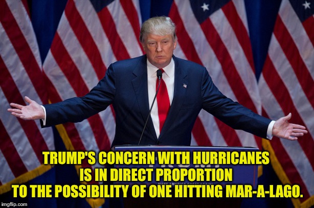 Change my mind | TRUMP'S CONCERN WITH HURRICANES 
IS IN DIRECT PROPORTION 
TO THE POSSIBILITY OF ONE HITTING MAR-A-LAGO. | image tagged in donald trump | made w/ Imgflip meme maker