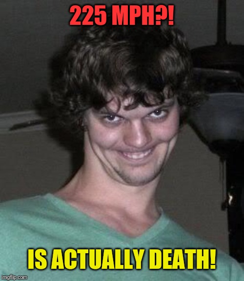 Creepy guy  | 225 MPH?! IS ACTUALLY DEATH! | image tagged in creepy guy | made w/ Imgflip meme maker