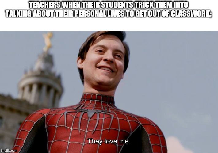 They Love Me | TEACHERS WHEN THEIR STUDENTS TRICK THEM INTO TALKING ABOUT THEIR PERSONAL LIVES TO GET OUT OF CLASSWORK; | image tagged in they love me | made w/ Imgflip meme maker