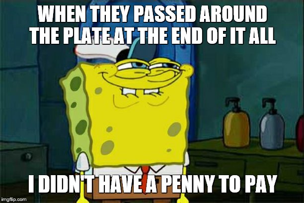 Don't You Squidward Meme | WHEN THEY PASSED AROUND THE PLATE AT THE END OF IT ALL I DIDN'T HAVE A PENNY TO PAY | image tagged in memes,dont you squidward | made w/ Imgflip meme maker