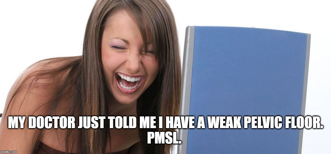 Laughing Woman | MY DOCTOR JUST TOLD ME I HAVE A WEAK PELVIC FLOOR.

PMSL. | image tagged in laughing woman | made w/ Imgflip meme maker
