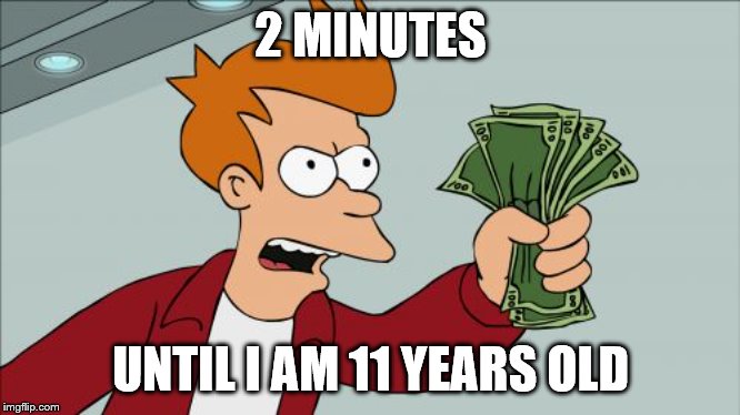 Shut Up And Take My Money Fry | 2 MINUTES; UNTIL I AM 11 YEARS OLD | image tagged in memes,shut up and take my money fry | made w/ Imgflip meme maker