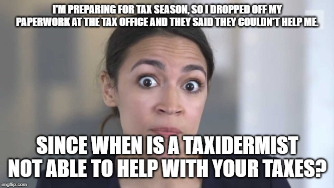 Crazy Alexandria Ocasio-Cortez | I'M PREPARING FOR TAX SEASON, SO I DROPPED OFF MY PAPERWORK AT THE TAX OFFICE AND THEY SAID THEY COULDN'T HELP ME. SINCE WHEN IS A TAXIDERMIST NOT ABLE TO HELP WITH YOUR TAXES? | image tagged in crazy alexandria ocasio-cortez | made w/ Imgflip meme maker