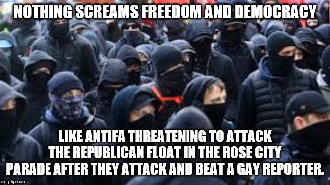 NOTHING SCREAMS FREEDOM AND DEMOCRACY; LIKE ANTIFA THREATENING TO ATTACK THE REPUBLICAN FLOAT IN THE ROSE CITY PARADE AFTER THEY ATTACK AND BEAT A GAY REPORTER. | image tagged in democrats,the resistance,antifa | made w/ Imgflip meme maker