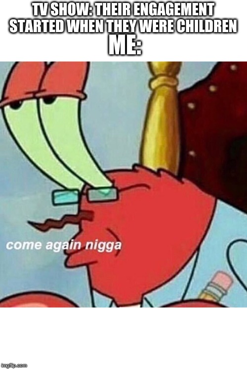 are you feelin it mr krabs | ME:; TV SHOW: THEIR ENGAGEMENT STARTED WHEN THEY WERE CHILDREN | image tagged in are you feelin it mr krabs | made w/ Imgflip meme maker