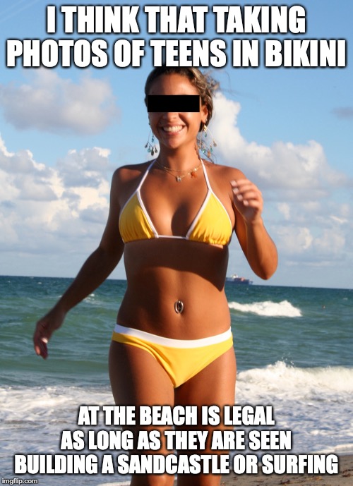 Woman in Bikini | I THINK THAT TAKING PHOTOS OF TEENS IN BIKINI; AT THE BEACH IS LEGAL AS LONG AS THEY ARE SEEN BUILDING A SANDCASTLE OR SURFING | image tagged in bikini,memes,beach | made w/ Imgflip meme maker