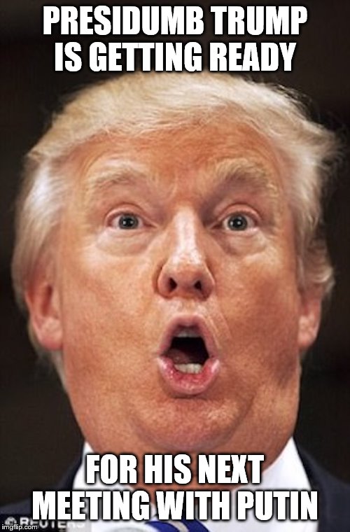 trump dumb-ass | PRESIDUMB TRUMP IS GETTING READY; FOR HIS NEXT MEETING WITH PUTIN | image tagged in trump dumb-ass | made w/ Imgflip meme maker