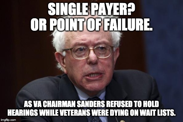I used to support UHC 100% - but now I know that men as incompetent as Trump or Sanders can get elected president. No thanks. | SINGLE PAYER?
OR POINT OF FAILURE. AS VA CHAIRMAN SANDERS REFUSED TO HOLD HEARINGS WHILE VETERANS WERE DYING ON WAIT LISTS. | image tagged in bernie sanders | made w/ Imgflip meme maker