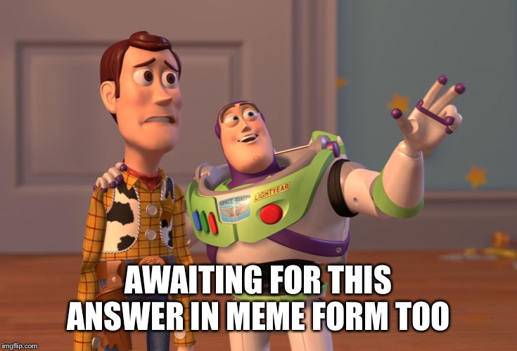 X, X Everywhere Meme | AWAITING FOR THIS ANSWER IN MEME FORM TOO | image tagged in memes,x x everywhere | made w/ Imgflip meme maker