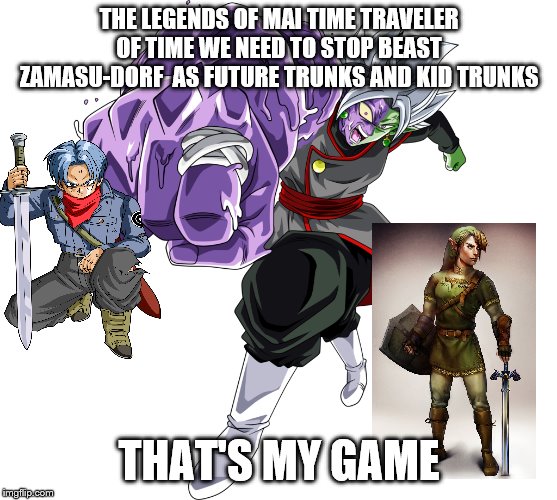  THE LEGENDS OF MAI TIME TRAVELER OF TIME WE NEED TO STOP BEAST ZAMASU-DORF  AS FUTURE TRUNKS AND KID TRUNKS; THAT'S MY GAME | image tagged in memes | made w/ Imgflip meme maker