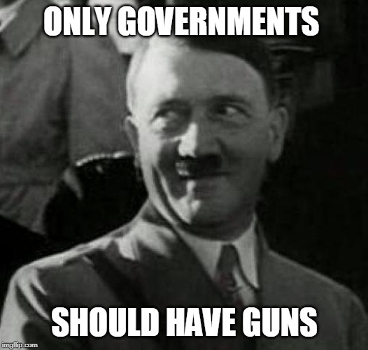 Hitler laugh  | ONLY GOVERNMENTS SHOULD HAVE GUNS | image tagged in hitler laugh | made w/ Imgflip meme maker