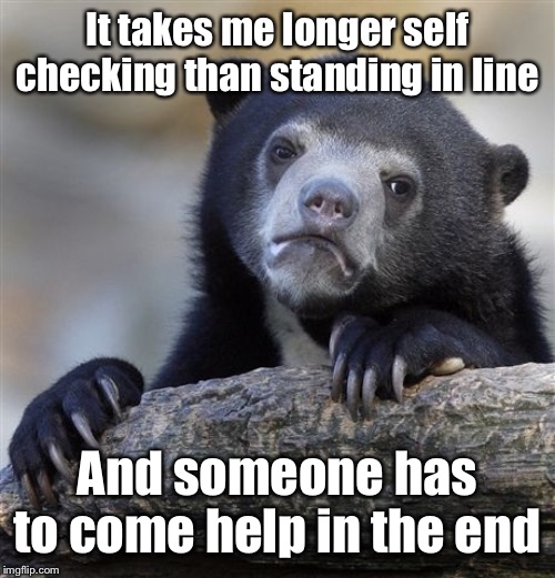 Confession Bear Meme | It takes me longer self checking than standing in line And someone has to come help in the end | image tagged in memes,confession bear | made w/ Imgflip meme maker