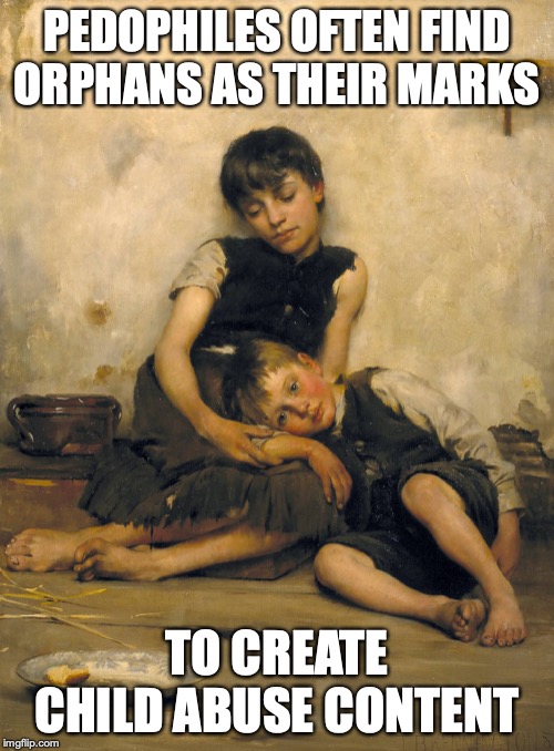Orphans | PEDOPHILES OFTEN FIND ORPHANS AS THEIR MARKS; TO CREATE CHILD ABUSE CONTENT | image tagged in orphans,memes | made w/ Imgflip meme maker