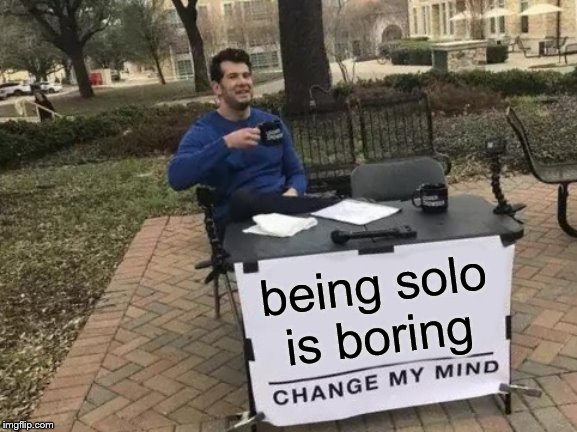 Change My Mind Meme | being solo is boring | image tagged in memes,change my mind | made w/ Imgflip meme maker