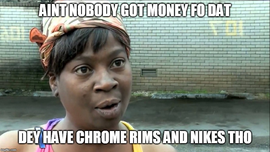 Aint Nobody Got Time | AINT NOBODY GOT MONEY FO DAT DEY HAVE CHROME RIMS AND NIKES THO | image tagged in aint nobody got time | made w/ Imgflip meme maker