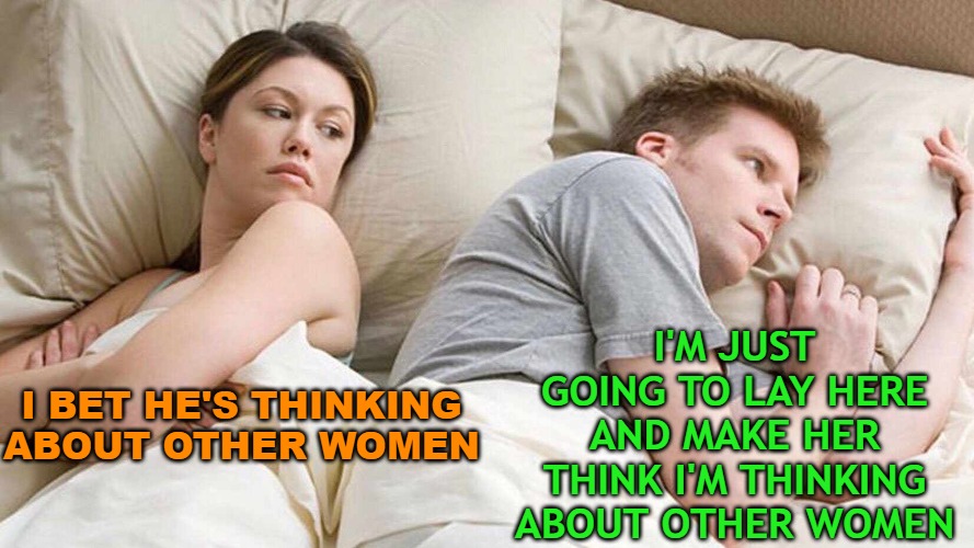 I Bet He's Thinking About Other Women Meme | I'M JUST GOING TO LAY HERE AND MAKE HER THINK I'M THINKING ABOUT OTHER WOMEN; I BET HE'S THINKING ABOUT OTHER WOMEN | image tagged in i bet he's thinking about other women | made w/ Imgflip meme maker