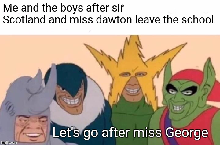 Me And The Boys Meme | Me and the boys after sir Scotland and miss dawton leave the school; Let's go after miss George | image tagged in memes,me and the boys | made w/ Imgflip meme maker