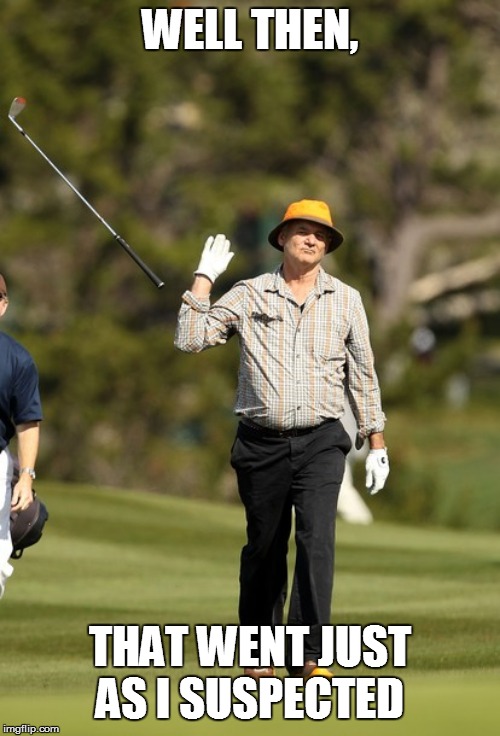 Bill Murray Golf Meme | WELL THEN, THAT WENT JUST AS I SUSPECTED | image tagged in memes,bill murray golf | made w/ Imgflip meme maker