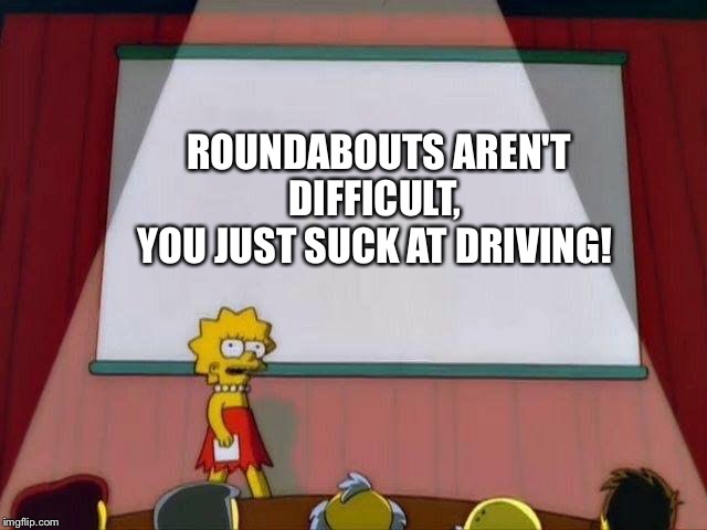 Lisa Simpson's Presentation | ROUNDABOUTS AREN'T DIFFICULT, 
YOU JUST SUCK AT DRIVING! | image tagged in lisa simpson's presentation | made w/ Imgflip meme maker