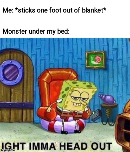 Spongebob Ight Imma Head Out | Me: *sticks one foot out of blanket*; Monster under my bed: | image tagged in spongebob ight imma head out | made w/ Imgflip meme maker