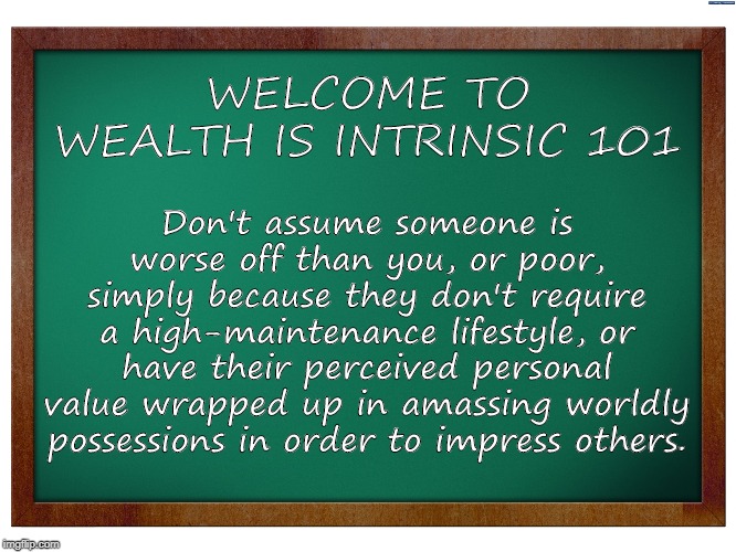 Wealth 101 |  Don't assume someone is worse off than you, or poor, simply because they don't require a high-maintenance lifestyle, or have their perceived personal value wrapped up in amassing worldly possessions in order to impress others. WELCOME TO
WEALTH IS INTRINSIC 101 | image tagged in green blank blackboard,shallow,wealth,intrinsic value | made w/ Imgflip meme maker