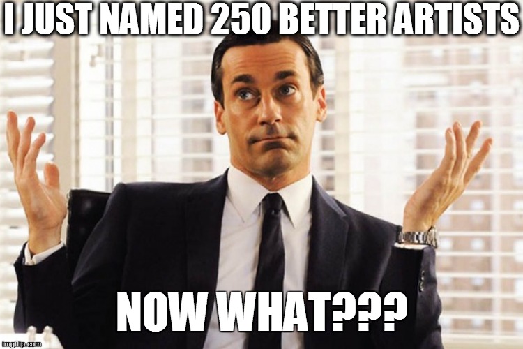 I JUST NAMED 250 BETTER ARTISTS NOW WHAT??? | made w/ Imgflip meme maker