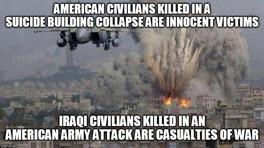 Double Standard Part 3 | AMERICAN CIVILIANS KILLED IN A SUICIDE BUILDING COLLAPSE ARE INNOCENT VICTIMS; IRAQI CIVILIANS KILLED IN AN AMERICAN ARMY ATTACK ARE CASUALTIES OF WAR | image tagged in iraq war,war on terror,middle east,iraq,saudi arabia,iran | made w/ Imgflip meme maker