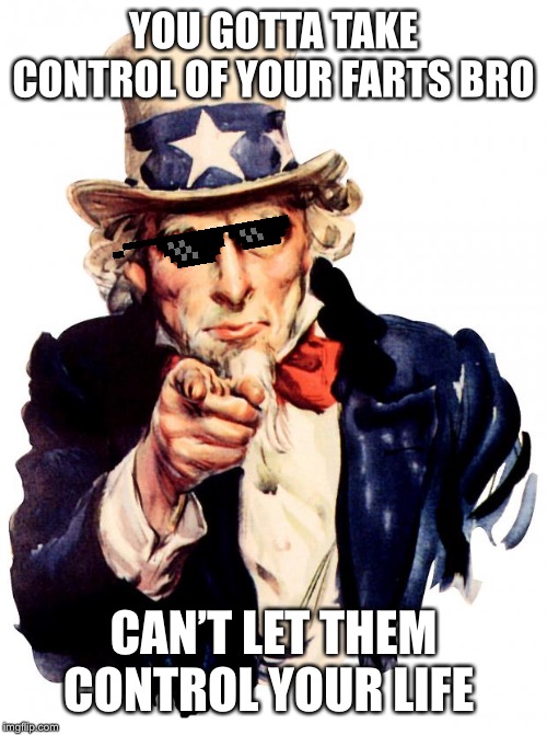 Uncle Sam Meme | YOU GOTTA TAKE CONTROL OF YOUR FARTS BRO; CAN’T LET THEM CONTROL YOUR LIFE | image tagged in memes,uncle sam | made w/ Imgflip meme maker