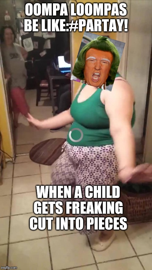 crazy dancing chick | OOMPA LOOMPAS BE LIKE:#PARTAY! WHEN A CHILD GETS FREAKING CUT INTO PIECES | image tagged in crazy dancing chick | made w/ Imgflip meme maker