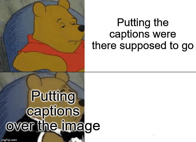 Tuxedo Winnie The Pooh Meme | Putting the captions were there supposed to go; Putting captions over the image | image tagged in memes,tuxedo winnie the pooh | made w/ Imgflip meme maker