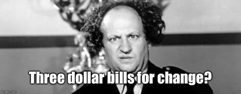 Stooged | Three dollar bills for change? | image tagged in stooged | made w/ Imgflip meme maker