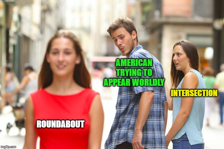 Distracted Boyfriend Meme | ROUNDABOUT AMERICAN TRYING TO APPEAR WORLDLY INTERSECTION | image tagged in memes,distracted boyfriend | made w/ Imgflip meme maker
