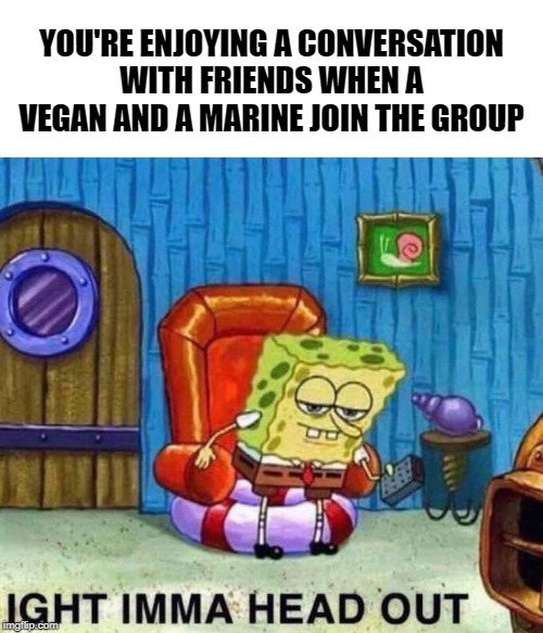 Desperate for attention | YOU'RE ENJOYING A CONVERSATION WITH FRIENDS WHEN A VEGAN AND A MARINE JOIN THE GROUP | image tagged in spongebob ight imma head out | made w/ Imgflip meme maker