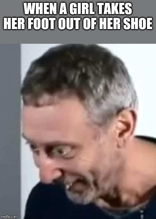 When Michael Rosen realised | WHEN A GIRL TAKES HER FOOT OUT OF HER SHOE | image tagged in when michael rosen realised | made w/ Imgflip meme maker