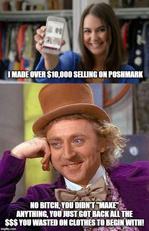 Truth in Advertising | I MADE OVER $10,000 SELLING ON POSHMARK; NO BITCH, YOU DIDN'T "MAKE" ANYTHING, YOU JUST GOT BACK ALL THE $$$ YOU WASTED ON CLOTHES TO BEGIN WITH! | image tagged in memes,creepy condescending wonka | made w/ Imgflip meme maker