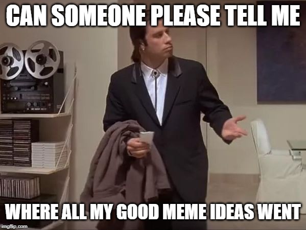 I can't seem to find any | CAN SOMEONE PLEASE TELL ME; WHERE ALL MY GOOD MEME IDEAS WENT | image tagged in where is it | made w/ Imgflip meme maker