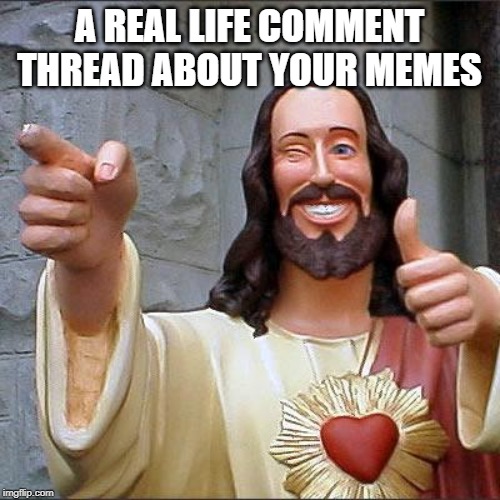 Buddy Christ Meme | A REAL LIFE COMMENT THREAD ABOUT YOUR MEMES | image tagged in memes,buddy christ | made w/ Imgflip meme maker