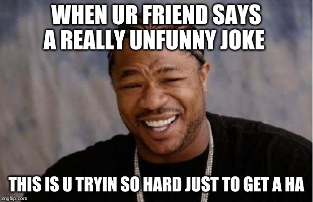 Yo Dawg Heard You Meme | WHEN UR FRIEND SAYS A REALLY UNFUNNY JOKE; THIS IS U TRYIN SO HARD JUST TO GET A HA | image tagged in memes,yo dawg heard you | made w/ Imgflip meme maker