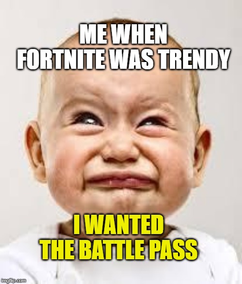 Crying baby | ME WHEN FORTNITE WAS TRENDY; I WANTED THE BATTLE PASS | image tagged in crying baby | made w/ Imgflip meme maker