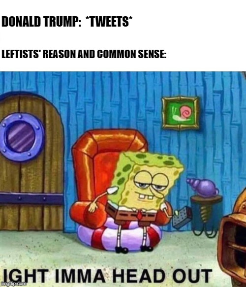 IIHO | DONALD TRUMP:  *TWEETS*; LEFTISTS' REASON AND COMMON SENSE: | image tagged in spongebob ight imma head out,trump tweet | made w/ Imgflip meme maker