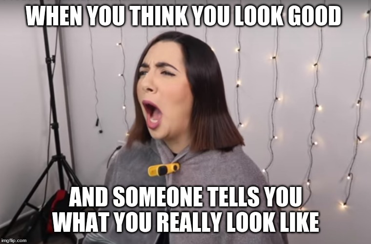 safiya nygaard | WHEN YOU THINK YOU LOOK GOOD; AND SOMEONE TELLS YOU WHAT YOU REALLY LOOK LIKE | image tagged in safiya nygaard | made w/ Imgflip meme maker