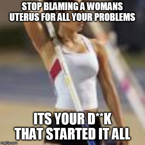 STOP BLAMING A WOMANS UTERUS FOR ALL YOUR PROBLEMS; ITS YOUR D**K THAT STARTED IT ALL | made w/ Imgflip meme maker
