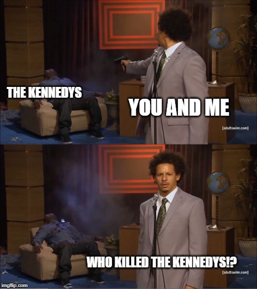 Pleased to meet you, hope you guess my name. | THE KENNEDYS; YOU AND ME; WHO KILLED THE KENNEDYS!? | image tagged in memes,who killed hannibal,rolling stones,sympathy for the devil | made w/ Imgflip meme maker