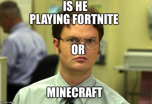Dwight Schrute | IS HE PLAYING FORTNITE; OR; MINECRAFT | image tagged in memes,dwight schrute | made w/ Imgflip meme maker