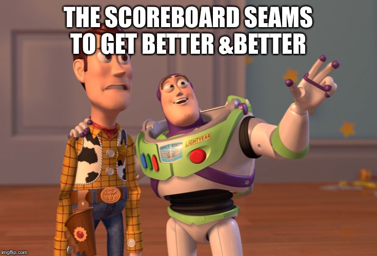 X, X Everywhere | THE SCOREBOARD SEAMS TO GET BETTER &BETTER | image tagged in memes,x x everywhere | made w/ Imgflip meme maker