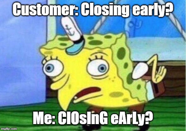 Mocking Spongebob Meme | Customer: Closing early? Me: ClOsInG eArLy? | image tagged in memes,mocking spongebob | made w/ Imgflip meme maker